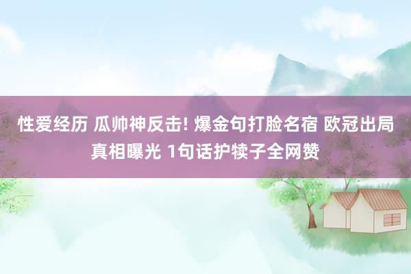 性爱经历 瓜帅神反击! 爆金句打脸名宿 欧冠出局真相曝光 1