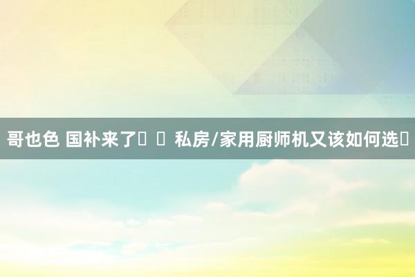 哥也色 国补来了❗️私房/家用厨师机又该如何选❓