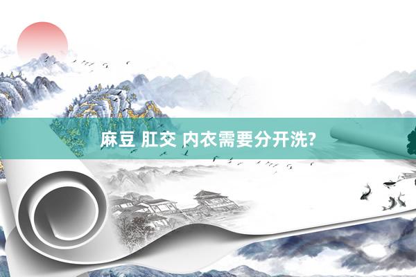 麻豆 肛交 内衣需要分开洗?