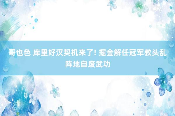 哥也色 库里好汉契机来了! 掘金解任冠军教头乱阵地自废武功