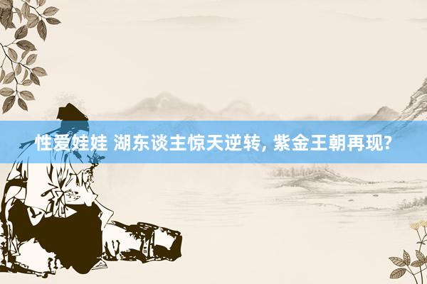 性爱娃娃 湖东谈主惊天逆转， 紫金王朝再现?