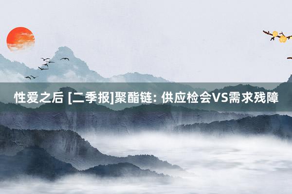 性爱之后 [二季报]聚酯链: 供应检会VS需求残障