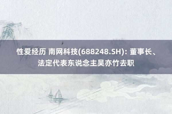 性爱经历 南网科技(688248.SH): 董事长、法定代表东说念主吴亦竹去职
