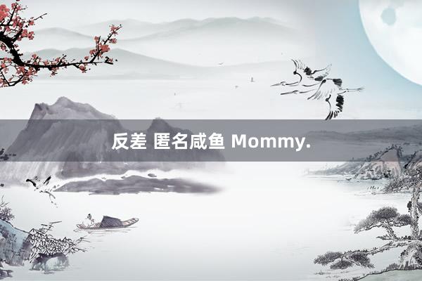 反差 匿名咸鱼 Mommy.