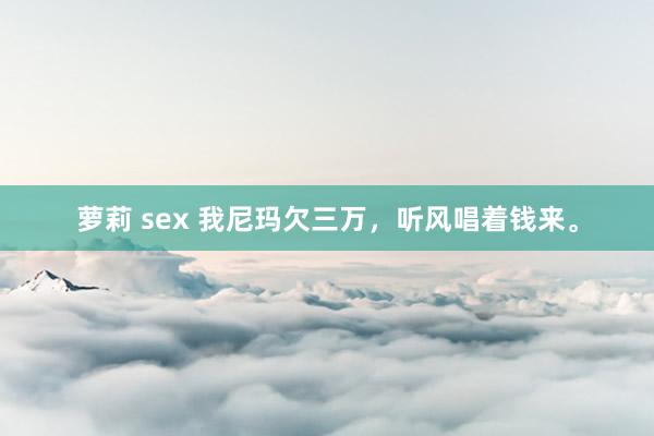 萝莉 sex 我尼玛欠三万，听风唱着钱来。