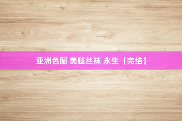 亚洲色图 美腿丝袜 永生【完结】
