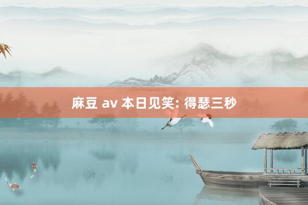 麻豆 av 本日见笑: 得瑟三秒