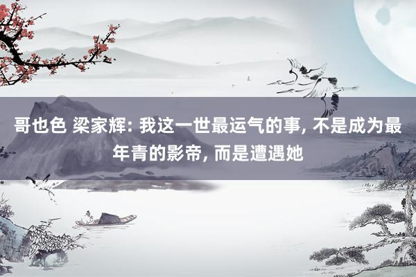 哥也色 梁家辉: 我这一世最运气的事， 不是成为最年青的影帝， 而是遭遇她