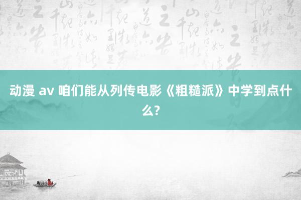 动漫 av 咱们能从列传电影《粗糙派》中学到点什么?
