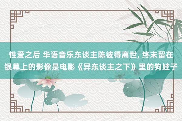 性爱之后 华语音乐东谈主陈彼得离世， 终末留在银幕上的影像是电影《异东谈主之下》里的狗娃子