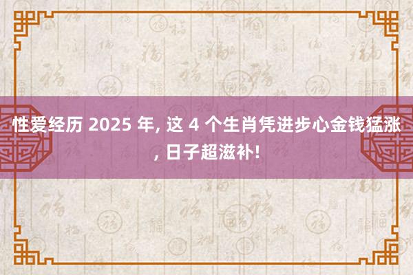 性爱经历 2025 年, 这 4 个生肖凭进步心金钱猛涨, 